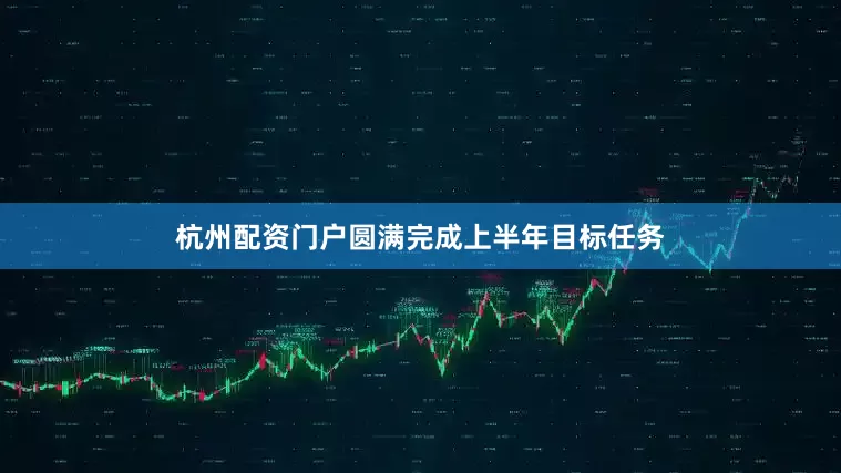 杭州配资门户圆满完成上半年目标任务
