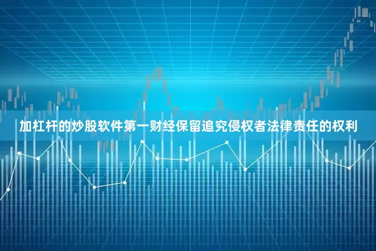 加杠杆的炒股软件第一财经保留追究侵权者法律责任的权利