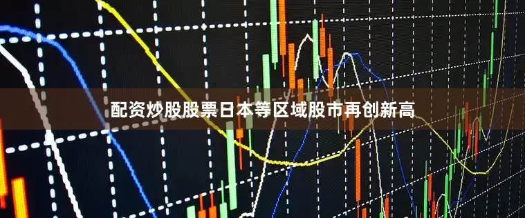 配资炒股股票日本等区域股市再创新高