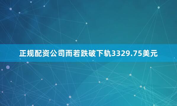 正规配资公司而若跌破下轨3329.75美元