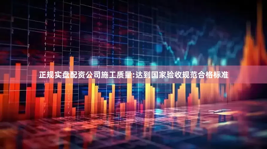 正规实盘配资公司施工质量:达到国家验收规范合格标准