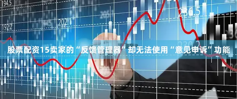 股票配资15卖家的“反馈管理器”却无法使用“意见申诉”功能