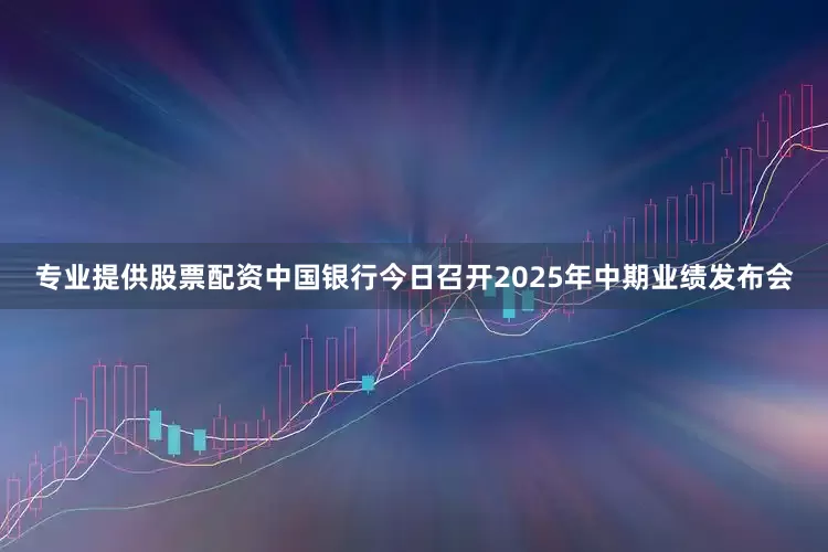 专业提供股票配资中国银行今日召开2025年中期业绩发布会