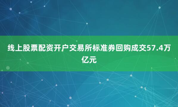 线上股票配资开户交易所标准券回购成交57.4万亿元