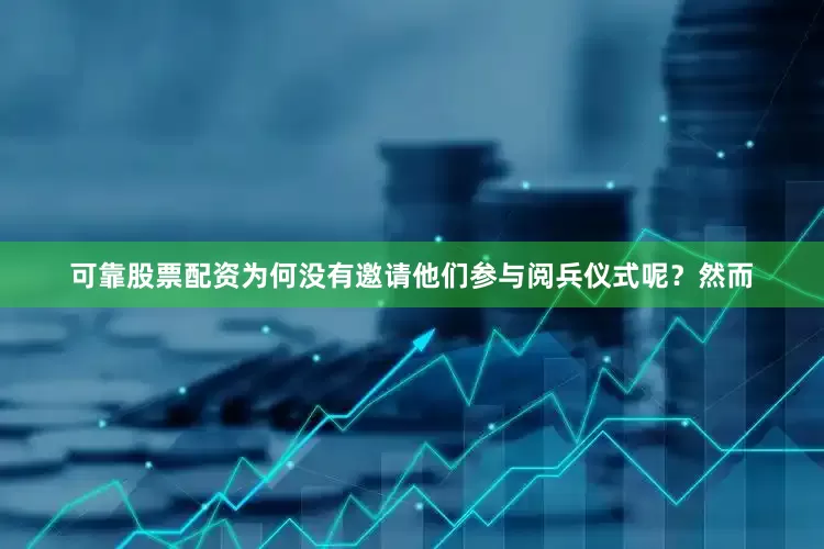 可靠股票配资为何没有邀请他们参与阅兵仪式呢？然而