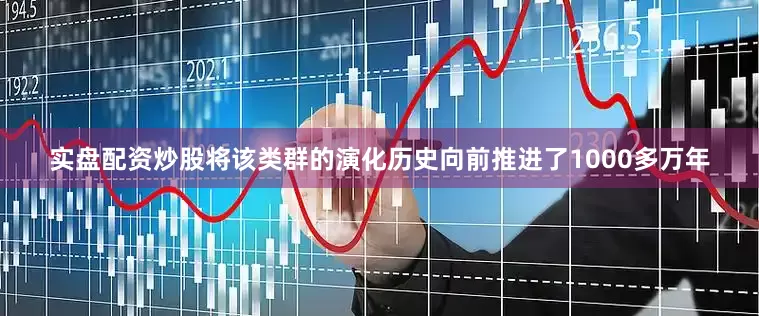 实盘配资炒股将该类群的演化历史向前推进了1000多万年
