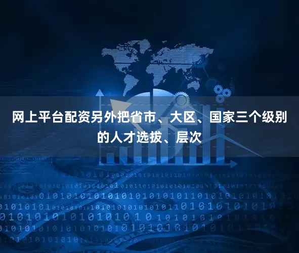 网上平台配资另外把省市、大区、国家三个级别的人才选拔、层次