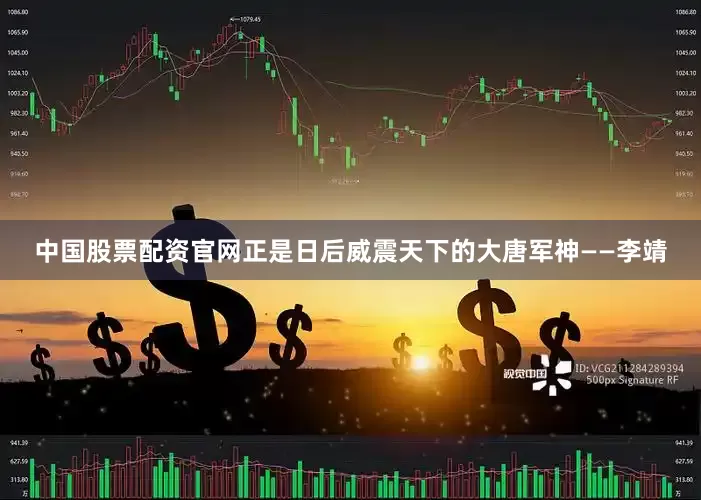 中国股票配资官网正是日后威震天下的大唐军神——李靖