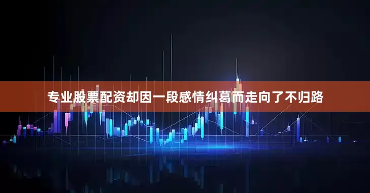 专业股票配资却因一段感情纠葛而走向了不归路