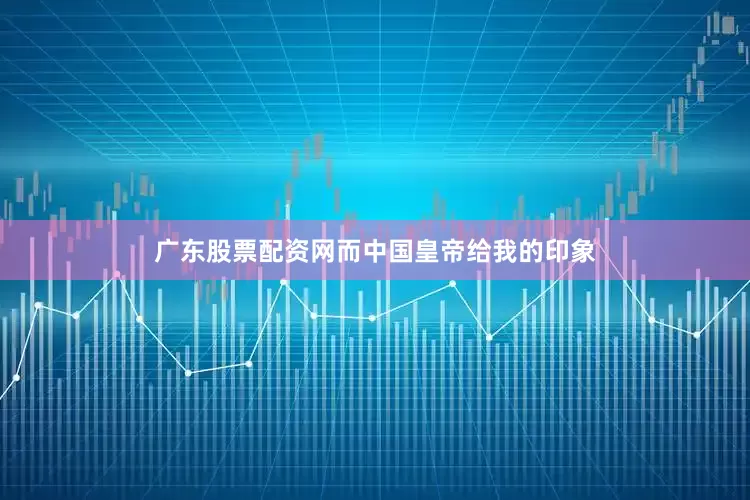 广东股票配资网而中国皇帝给我的印象