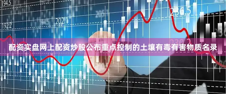 配资实盘网上配资炒股公布重点控制的土壤有毒有害物质名录