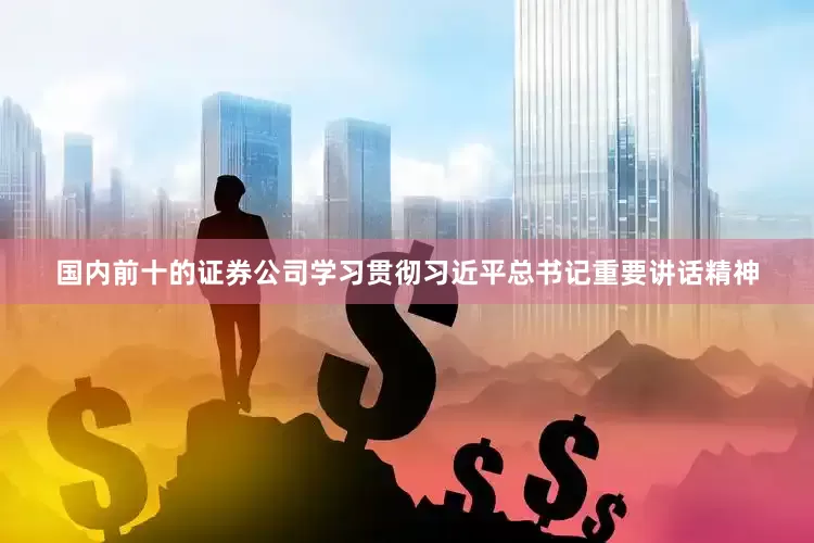 国内前十的证券公司学习贯彻习近平总书记重要讲话精神