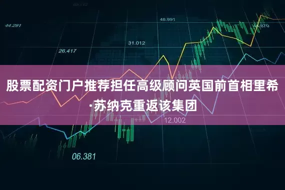 股票配资门户推荐担任高级顾问英国前首相里希·苏纳克重返该集团