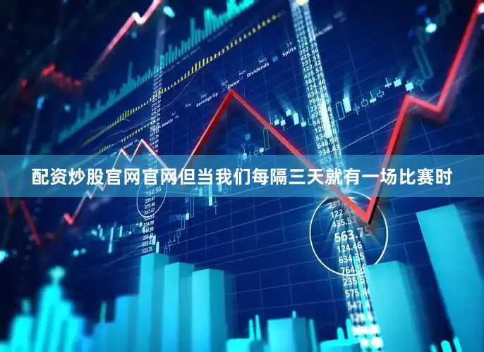 配资炒股官网官网但当我们每隔三天就有一场比赛时