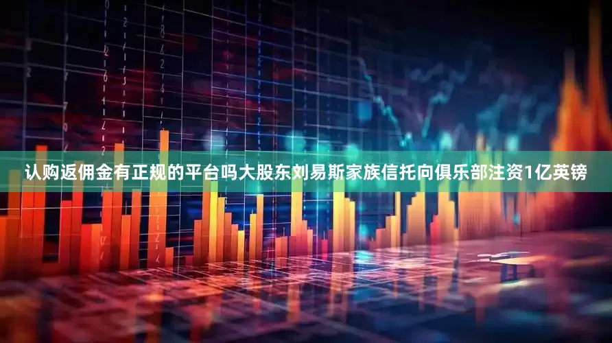 认购返佣金有正规的平台吗大股东刘易斯家族信托向俱乐部注资1亿英镑
