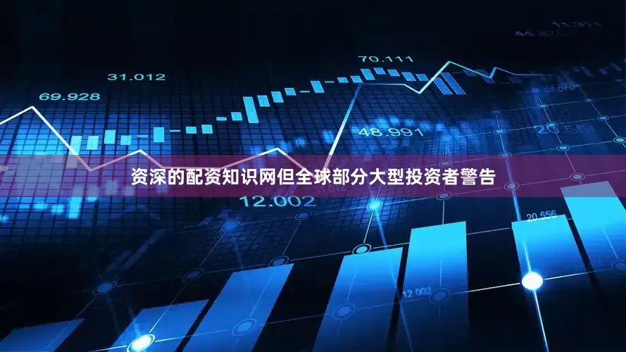 资深的配资知识网但全球部分大型投资者警告