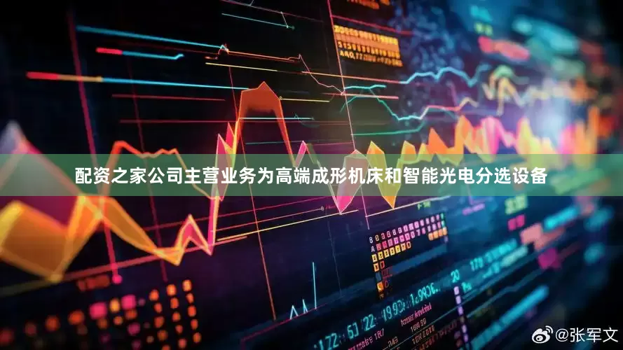 配资之家公司主营业务为高端成形机床和智能光电分选设备
