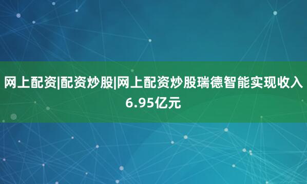 网上配资|配资炒股|网上配资炒股瑞德智能实现收入6.95亿元
