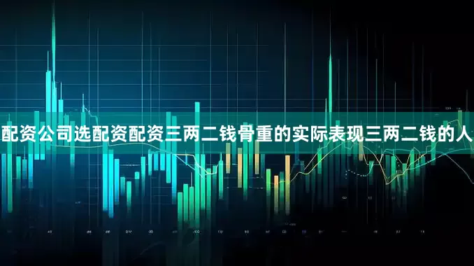 配资公司选配资配资三两二钱骨重的实际表现三两二钱的人