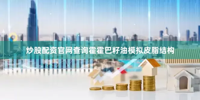 炒股配资官网查询霍霍巴籽油模拟皮脂结构