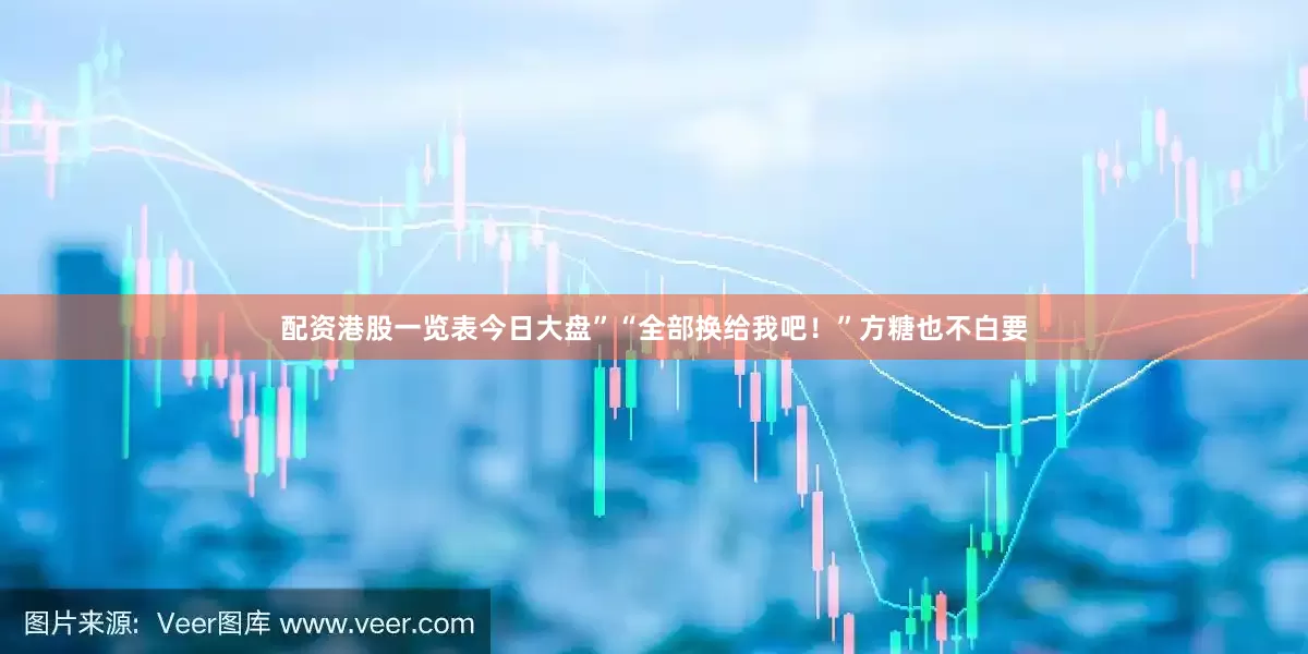 配资港股一览表今日大盘”“全部换给我吧！”方糖也不白要