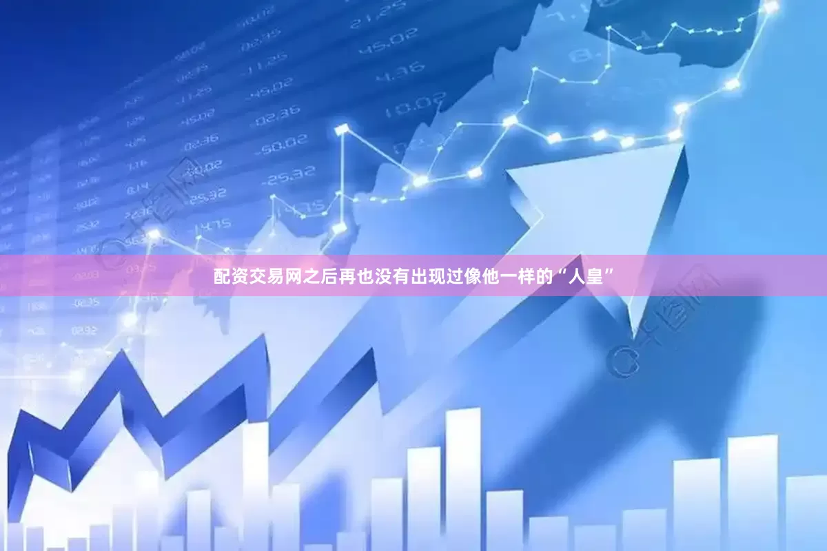 配资交易网之后再也没有出现过像他一样的“人皇”