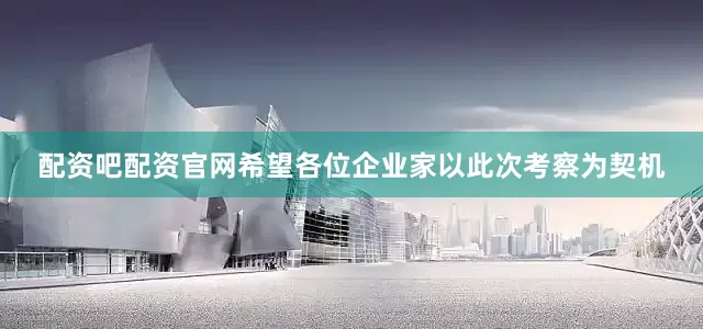 配资吧配资官网希望各位企业家以此次考察为契机