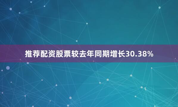 推荐配资股票较去年同期增长30.38%
