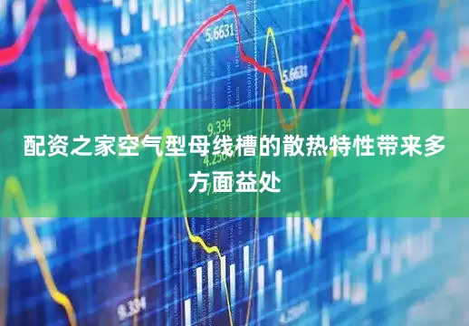 配资之家空气型母线槽的散热特性带来多方面益处