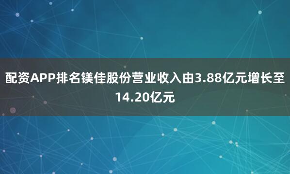 配资APP排名镁佳股份营业收入由3.88亿元增长至14.20亿元