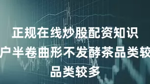 正规在线炒股配资知识门户半卷曲形不发酵茶品类较多