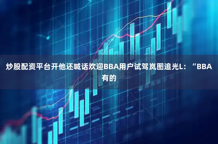 炒股配资平台开他还喊话欢迎BBA用户试驾岚图追光L：“BBA有的