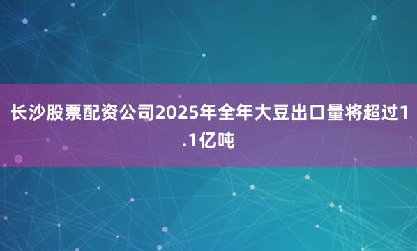 长沙股票配资公司2025年全年大豆出口量将超过1.1亿吨