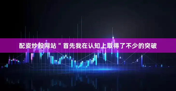 配资炒股网站＂首先我在认知上取得了不少的突破