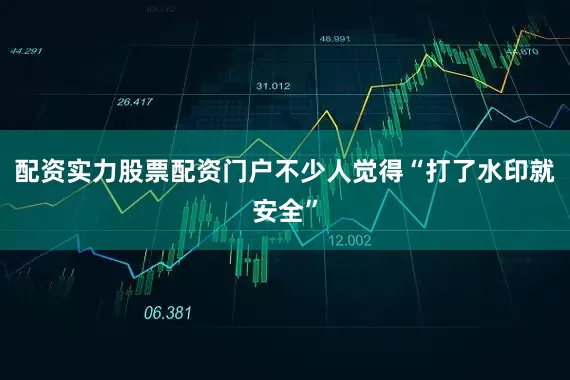 配资实力股票配资门户不少人觉得“打了水印就安全”