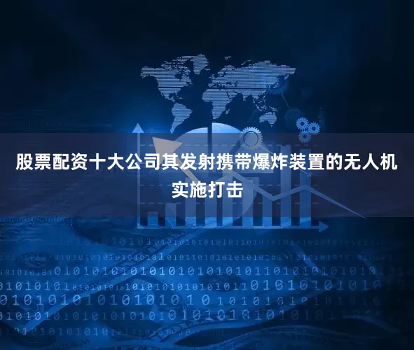 股票配资十大公司其发射携带爆炸装置的无人机实施打击