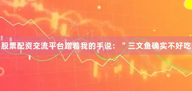 股票配资交流平台蹭着我的手说：＂三文鱼确实不好吃