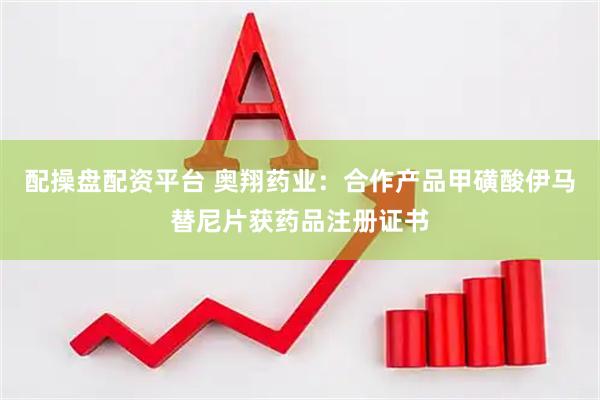 配操盘配资平台 奥翔药业：合作产品甲磺酸伊马替尼片获药品注册证书