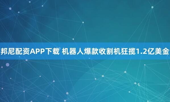 邦尼配资APP下载 机器人爆款收割机狂揽1.2亿美金