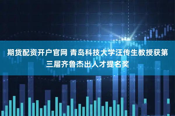 期货配资开户官网 青岛科技大学汪传生教授获第三届齐鲁杰出人才提名奖