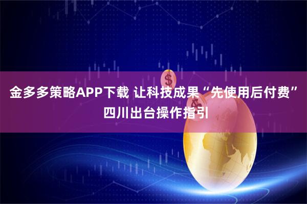 金多多策略APP下载 让科技成果“先使用后付费” 四川出台操作指引
