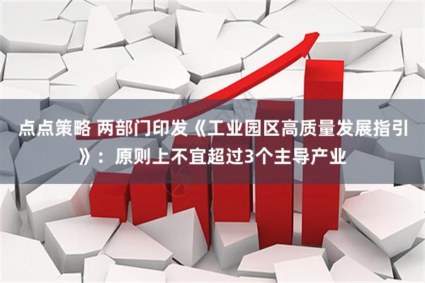 点点策略 两部门印发《工业园区高质量发展指引》：原则上不宜超过3个主导产业
