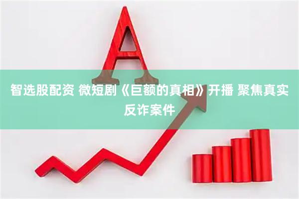 智选股配资 微短剧《巨额的真相》开播 聚焦真实反诈案件