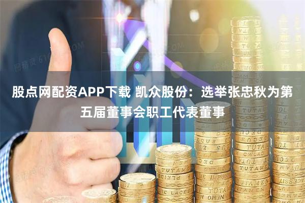 股点网配资APP下载 凯众股份：选举张忠秋为第五届董事会职工代表董事