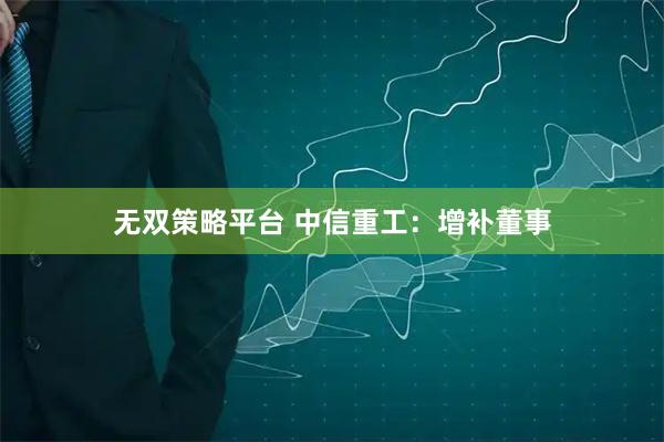 无双策略平台 中信重工：增补董事