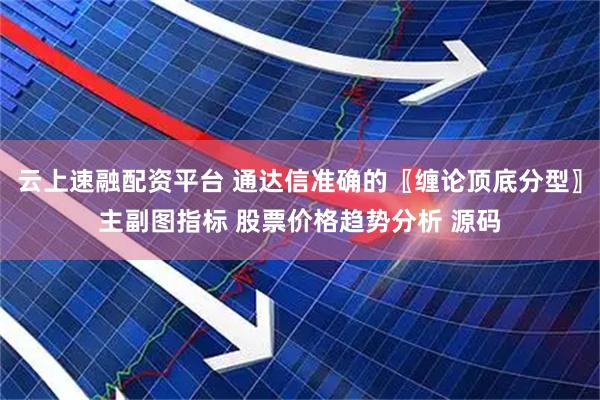 云上速融配资平台 通达信准确的〖缠论顶底分型〗主副图指标 股票价格趋势分析 源码