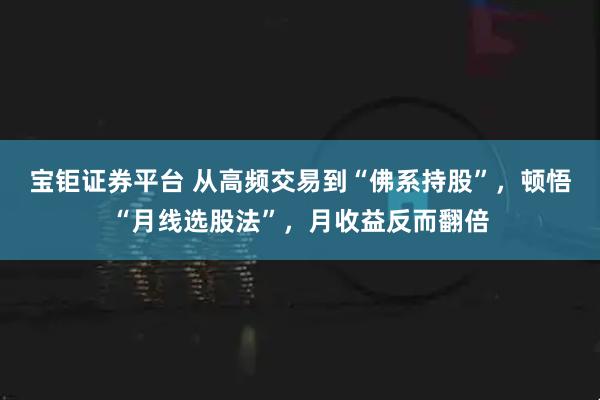 宝钜证券平台 从高频交易到“佛系持股”，顿悟“月线选股法”，月收益反而翻倍