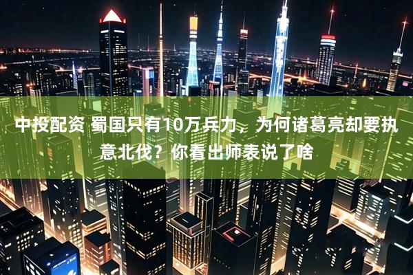 中投配资 蜀国只有10万兵力，为何诸葛亮却要执意北伐？你看出师表说了啥