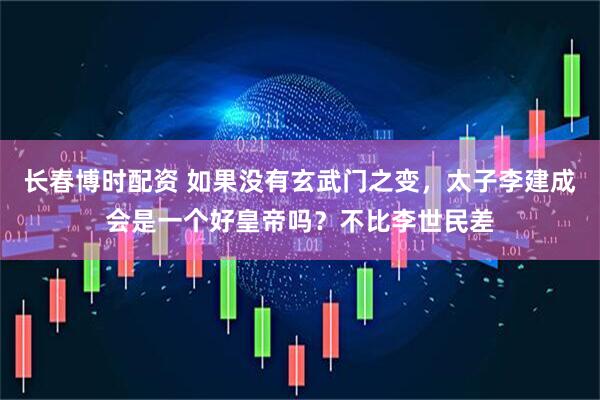 长春博时配资 如果没有玄武门之变，太子李建成会是一个好皇帝吗？不比李世民差