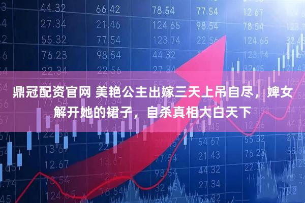 鼎冠配资官网 美艳公主出嫁三天上吊自尽，婢女解开她的裙子，自杀真相大白天下